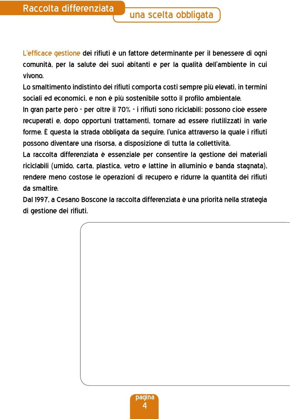 In gran parte però - per oltre il 70% - i rifiuti sono riciclabili: possono cioè essere recuperati e, dopo opportuni trattamenti, tornare ad essere riutilizzati in varie forme.