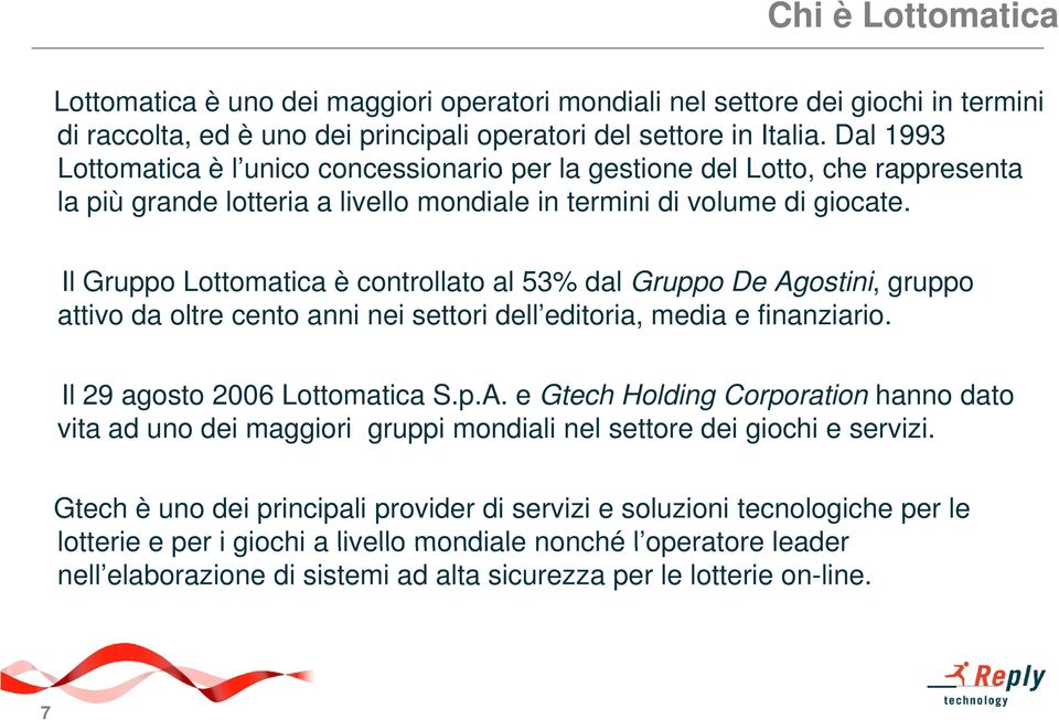 Il Gruppo Lottomatica è controllato al 53% dal Gruppo De Agostini, gruppo attivo da oltre cento anni nei settori dell editoria, media e finanziario. Il 29 agosto 2006 Lottomatica S.p.A. e Gtech Holding Corporation hanno dato vita ad uno dei maggiori gruppi mondiali nel settore dei giochi e servizi.