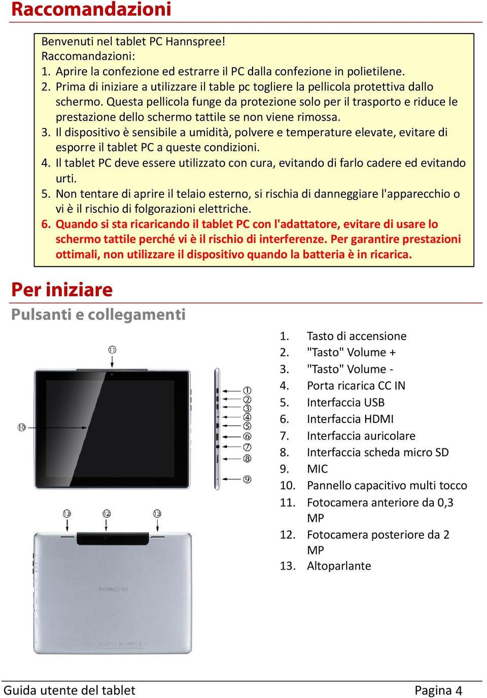 Questa pellicola funge da protezione solo per il trasporto e riduce le prestazione dello schermo tattile se non viene rimossa. 3.