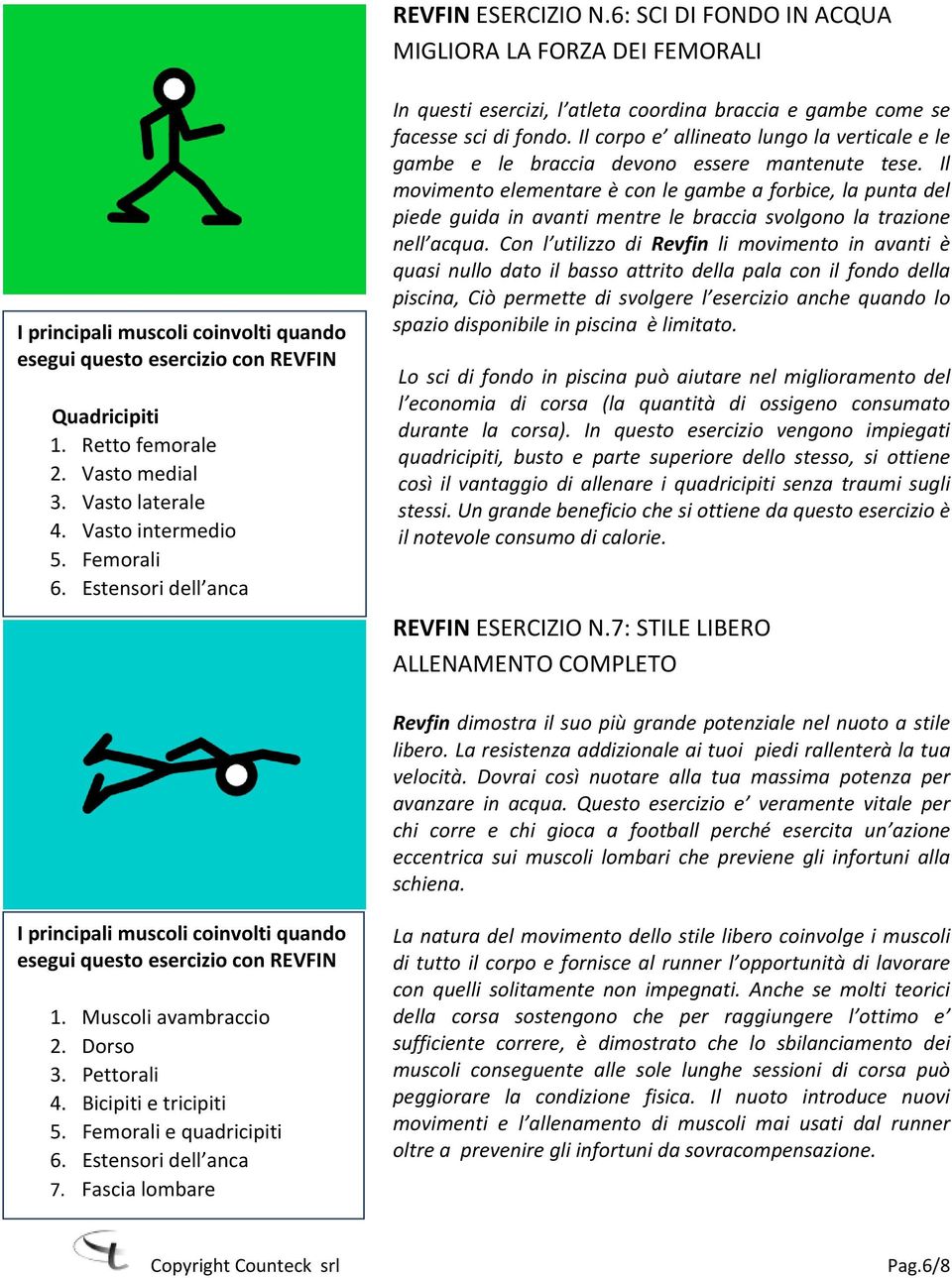 Il movimento elementare è con le gambe a forbice, la punta del piede guida in avanti mentre le braccia svolgono la trazione nell acqua.