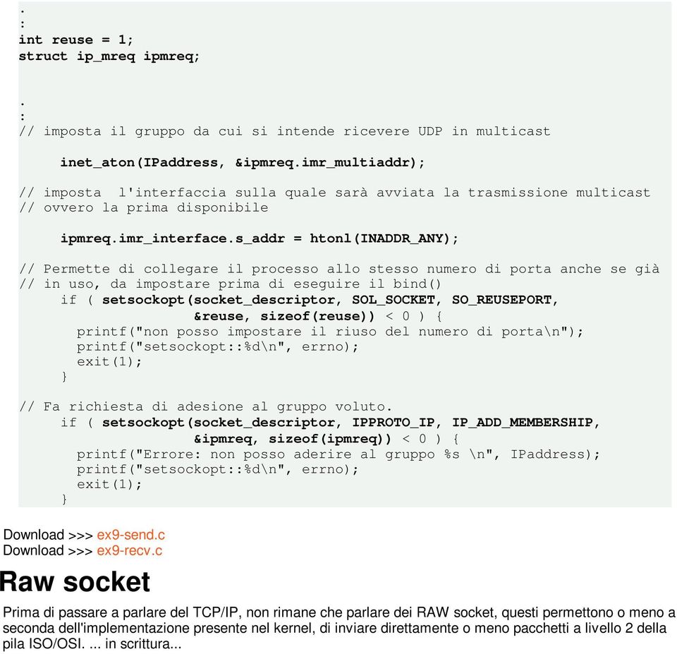 impostare prima di eseguire il bind() if ( setsockopt(socket_descriptor, SOL_SOCKET, SO_REUSEPORT, &reuse, sizeof(reuse)) < 0 ) { printf("non posso impostare il riuso del numero di porta\n");