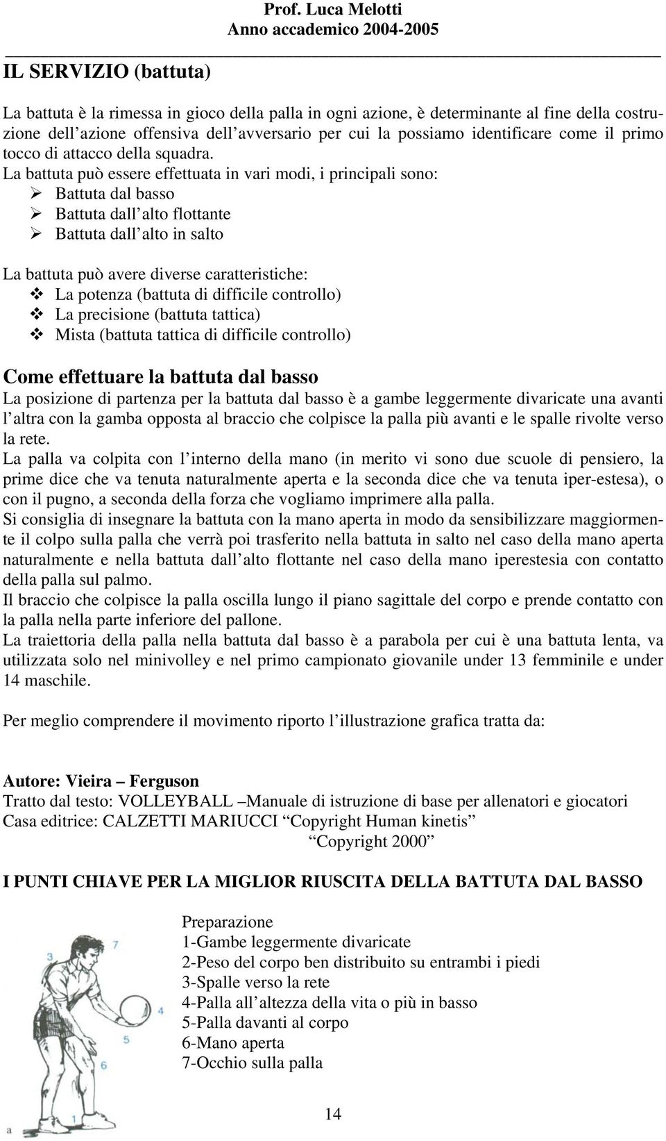 La battuta può essere effettuata in vari modi, i principali sono: Battuta dal basso Battuta dall alto flottante Battuta dall alto in salto La battuta può avere diverse caratteristiche: La potenza