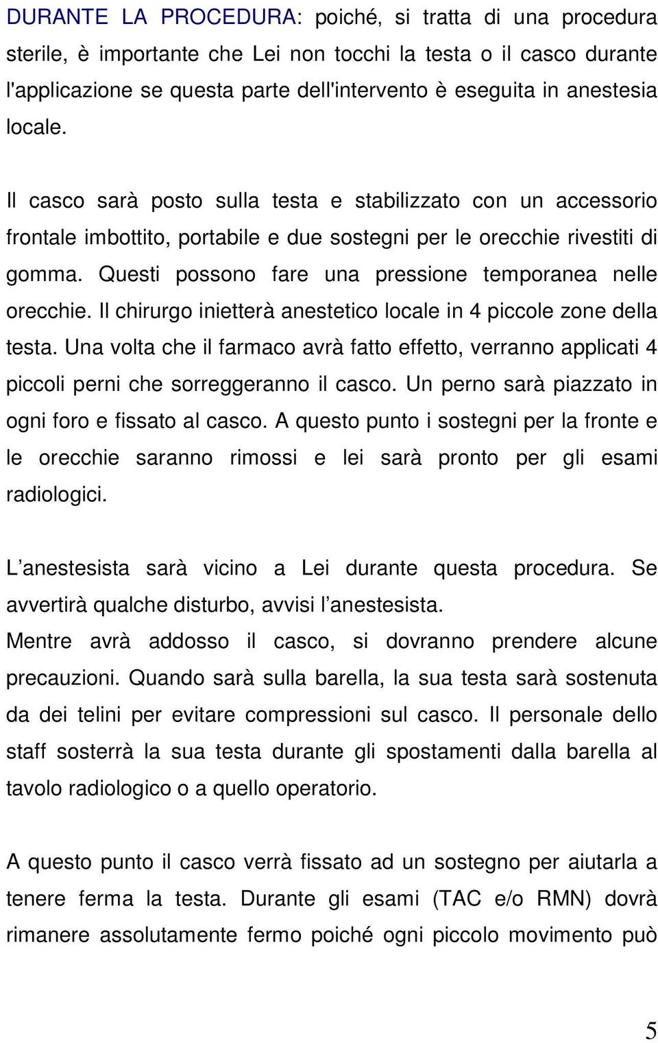 Questi possono fare una pressione temporanea nelle orecchie. Il chirurgo inietterà anestetico locale in 4 piccole zone della testa.