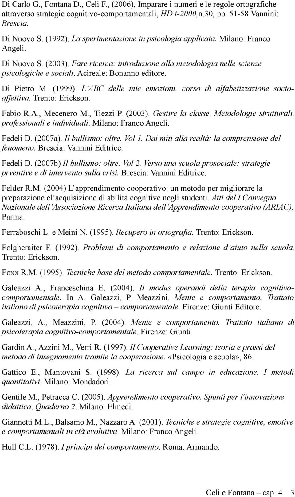 Di Pietro M. (1999). L ABC delle mie emozioni. corso di alfabetizzazione socioaffettiva. Trento: Erickson. Fabio R.A., Mecenero M., Tiezzi P. (2003). Gestire la classe.