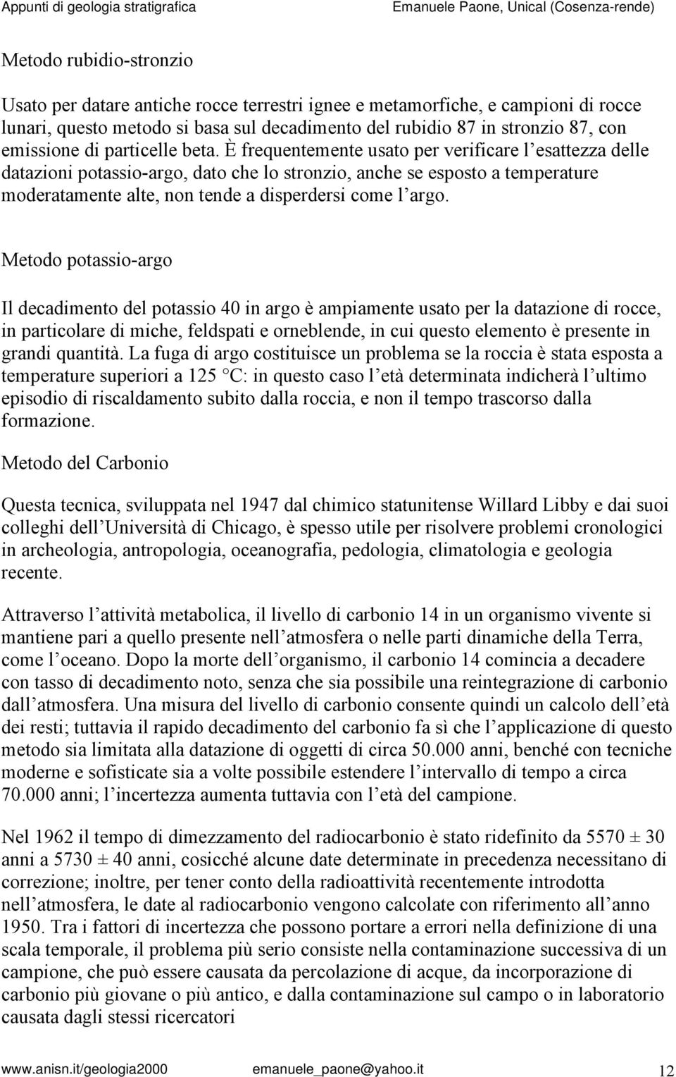 È frequentemente usato per verificare l esattezza delle datazioni potassio-argo, dato che lo stronzio, anche se esposto a temperature moderatamente alte, non tende a disperdersi come l argo.