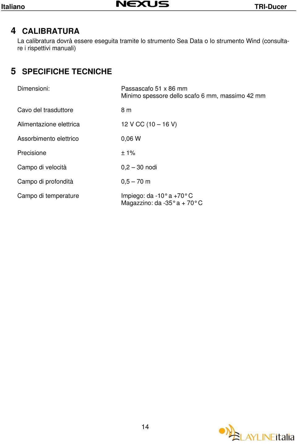 scafo 6 mm, massimo 42 mm 8 m Alimentazione elettrica 12 V CC (10 16 V) Assorbimento elettrico 0,06 W Precisione ± 1%