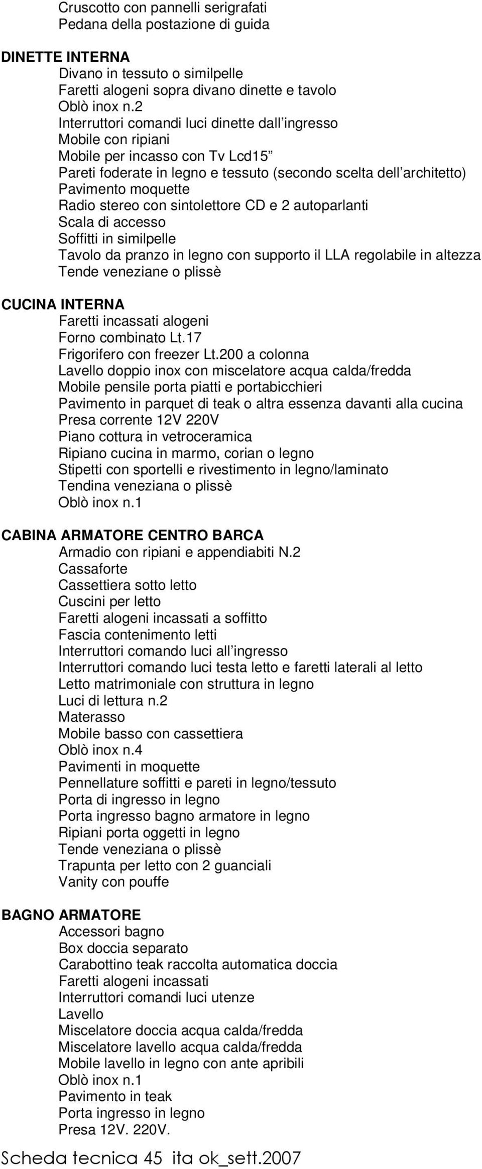 stereo con sintolettore CD e 2 autoparlanti Scala di accesso Soffitti in similpelle Tavolo da pranzo in legno con supporto il LLA regolabile in altezza Tende veneziane o plissè CUCINA INTERNA Faretti