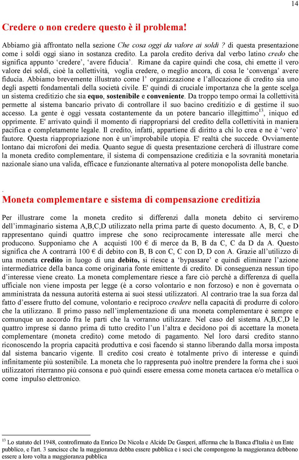 Rimane da capire quindi che cosa, chi emette il vero valore dei soldi, cioè la collettività, voglia credere, o meglio ancora, di cosa le convenga avere fiducia.