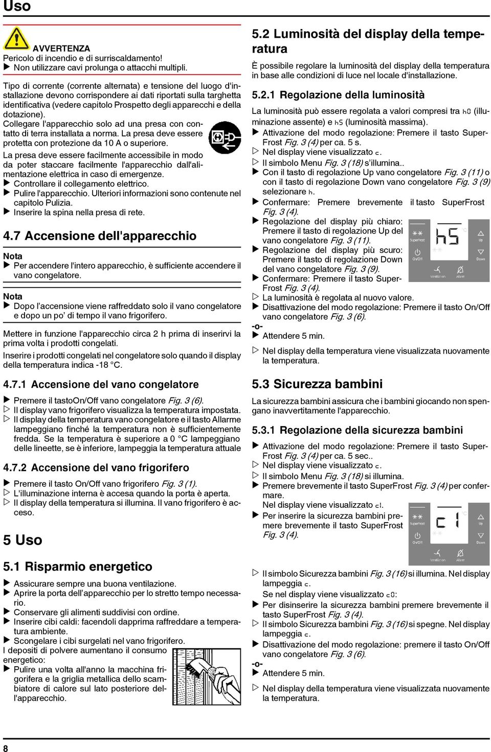 dotazione). Collegare l'apparecchio solo ad una presa con contatto di terra installata a norma. La presa deve essere protetta con protezione da 10 A o superiore.