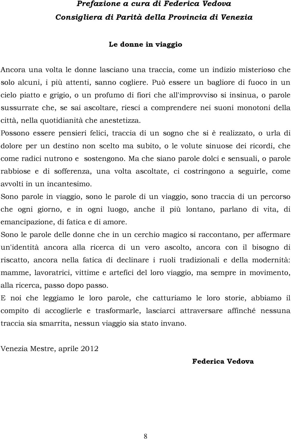 Può essere un bagliore di fuoco in un cielo piatto e grigio, o un profumo di fiori che all'improvviso si insinua, o parole sussurrate che, se sai ascoltare, riesci a comprendere nei suoni monotoni