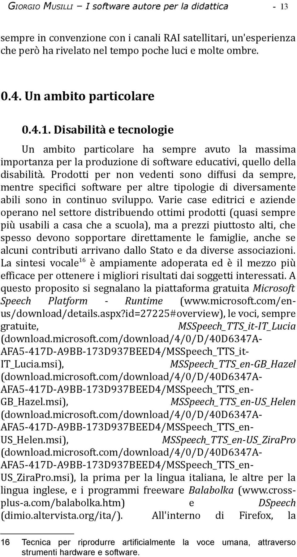 Prodotti per non vedenti sono diffusi da sempre, mentre specifici software per altre tipologie di diversamente abili sono in continuo sviluppo.