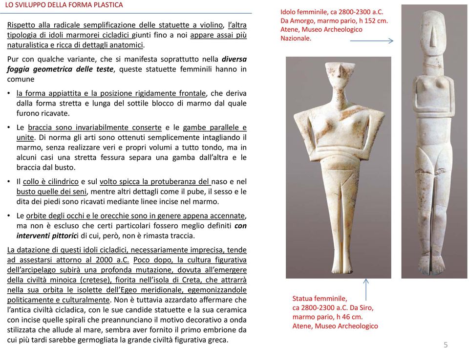 Pur con qualche variante, che si manifesta soprattutto nella diversa foggia geometrica delle teste, queste statuette femminili hanno in comune la forma appiattita e la posizione rigidamente frontale,