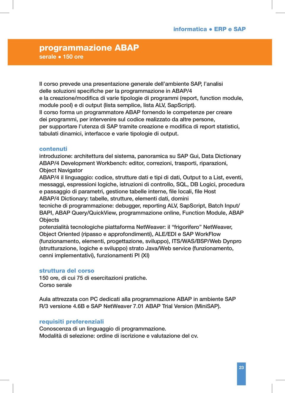 Il corso forma un programmatore ABAP fornendo le competenze per creare dei programmi, per intervenire sul codice realizzato da altre persone, per supportare l utenza di SAP tramite creazione e