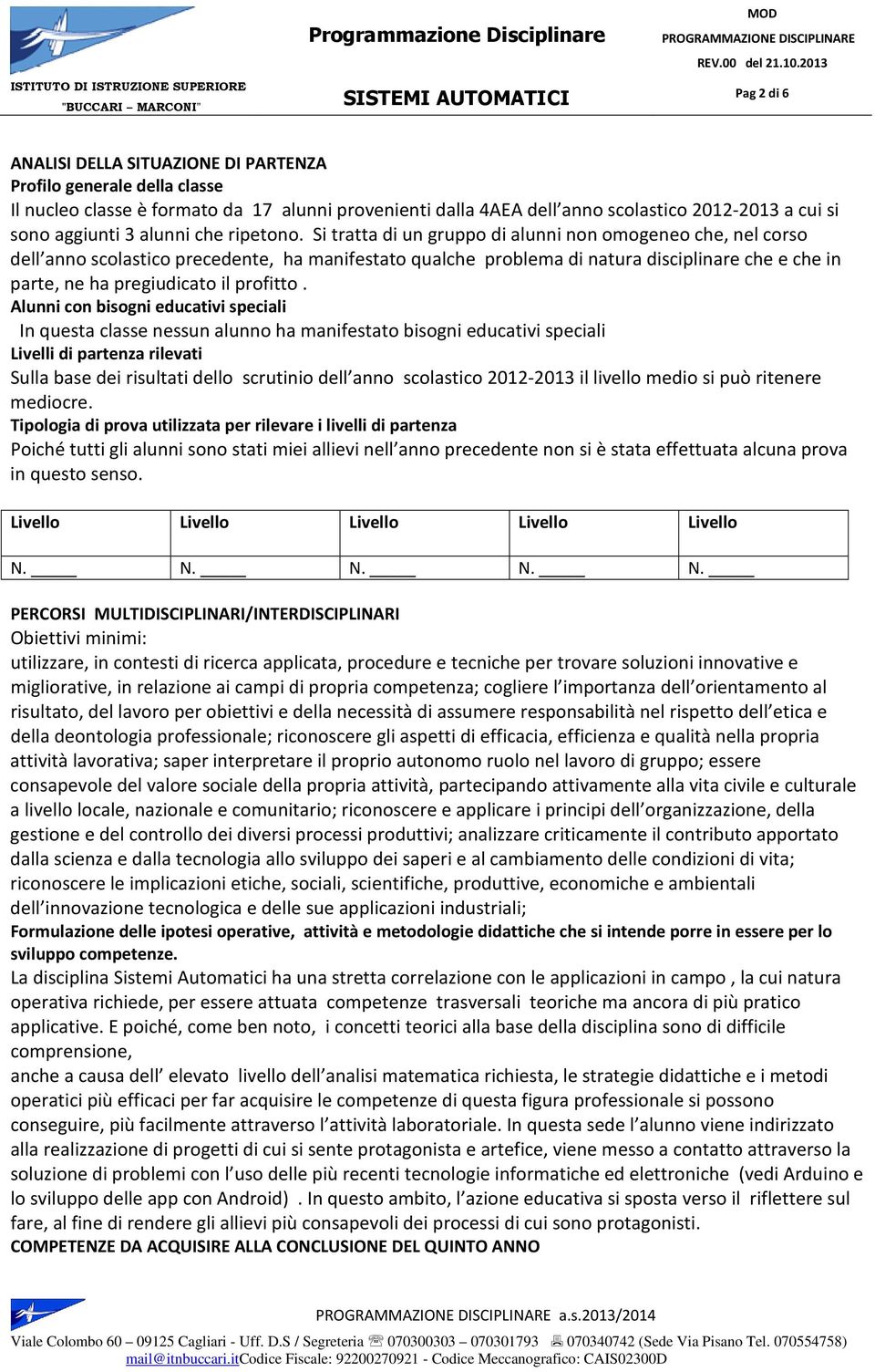 Si tratta di un gruppo di alunni non omogeneo che, nel corso dell anno scolastico precedente, ha manifestato qualche problema di natura disciplinare che e che in parte, ne ha pregiudicato il profitto.