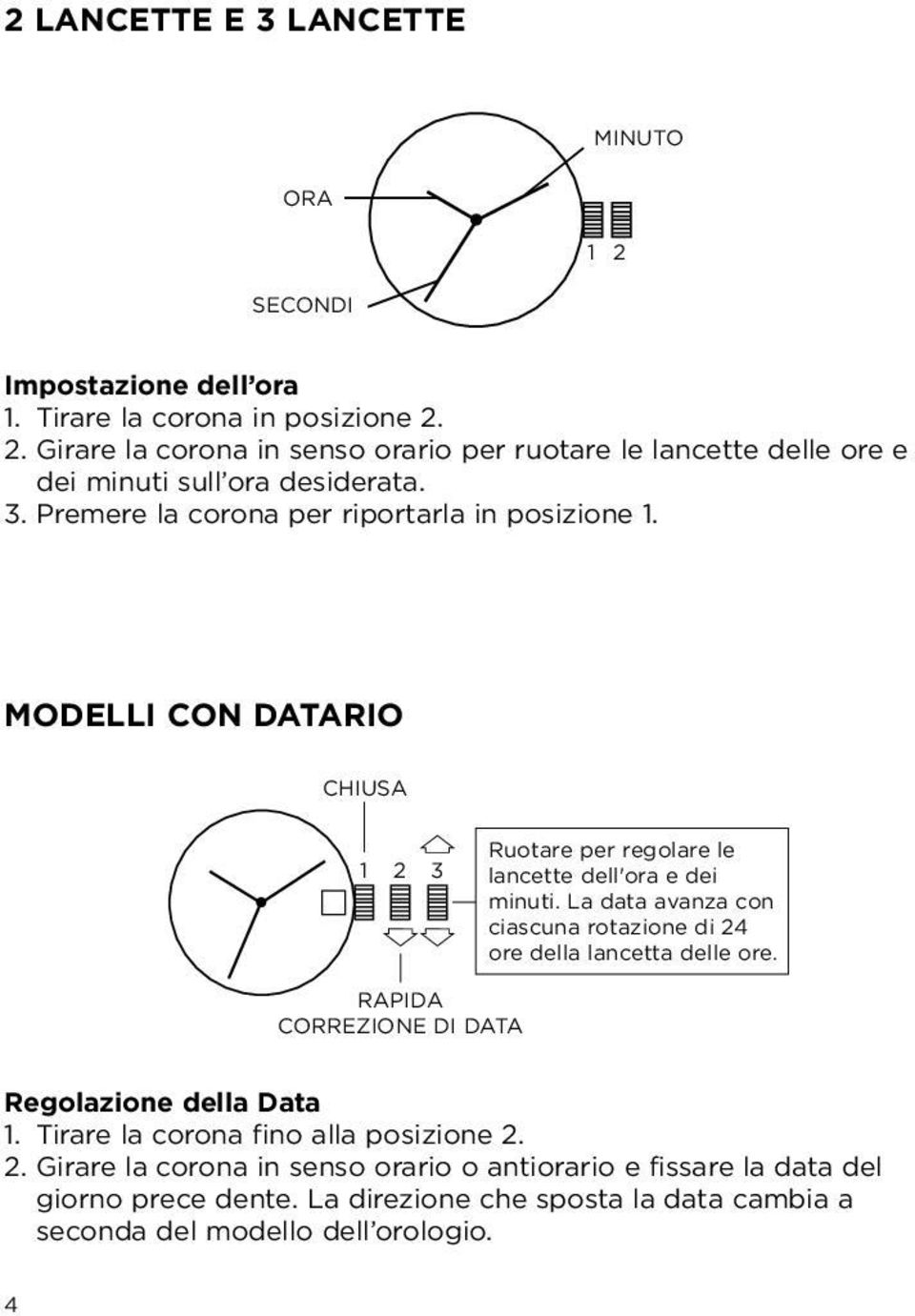 La data avanza con ciascuna rotazione di 24 ore della lancetta delle ore. RAPIDA CORREZIONE DI DATA Regolazione della Data 1. Tirare la corona fino alla posizione 2. 2. Girare la corona in senso orario o antiorario e fissare la data del giorno prece dente.