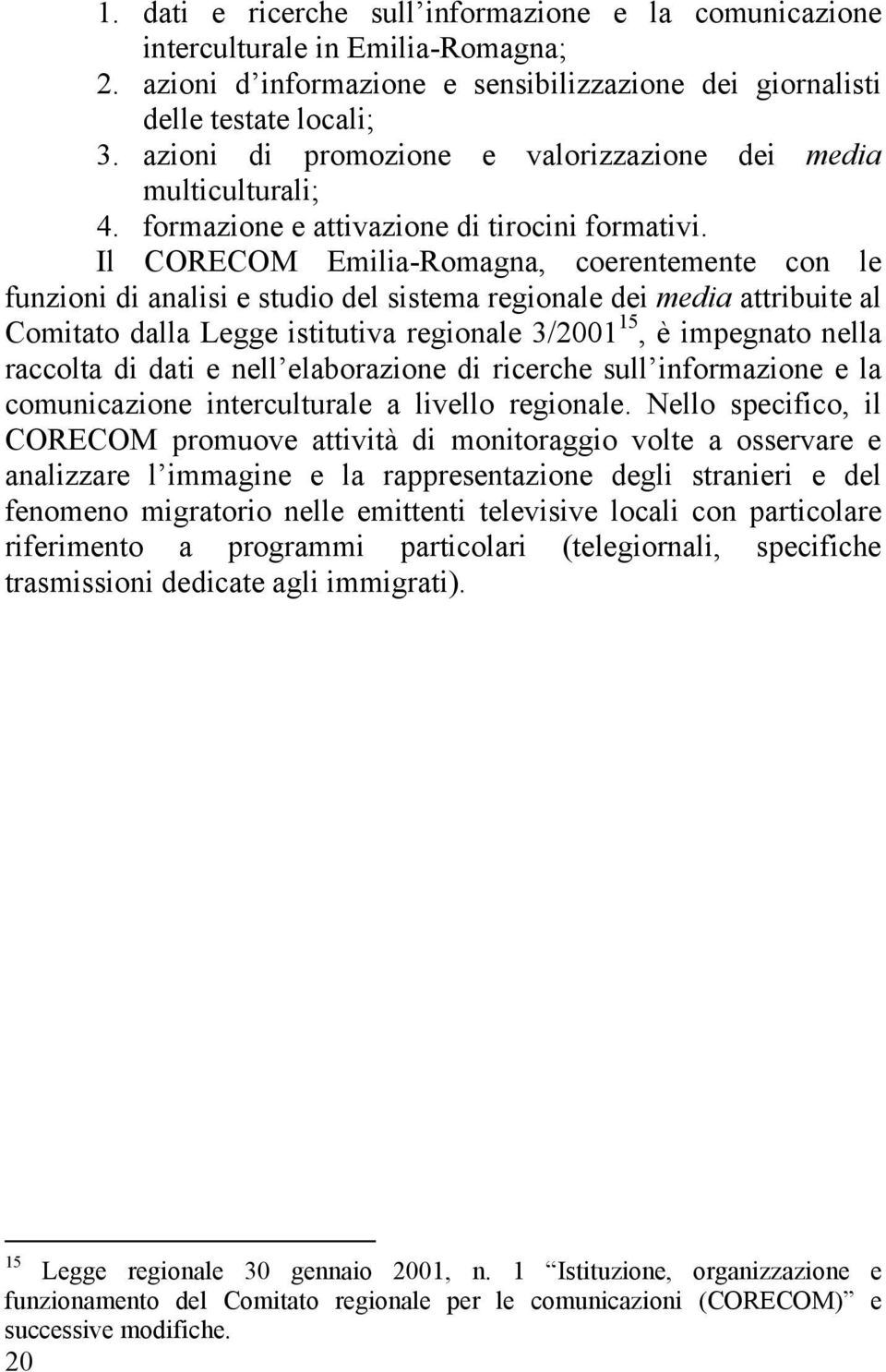 Il CORECOM Emilia-Romagna, coerentemente con le funzioni di analisi e studio del sistema regionale dei media attribuite al Comitato dalla Legge istitutiva regionale 3/2001 15, è impegnato nella