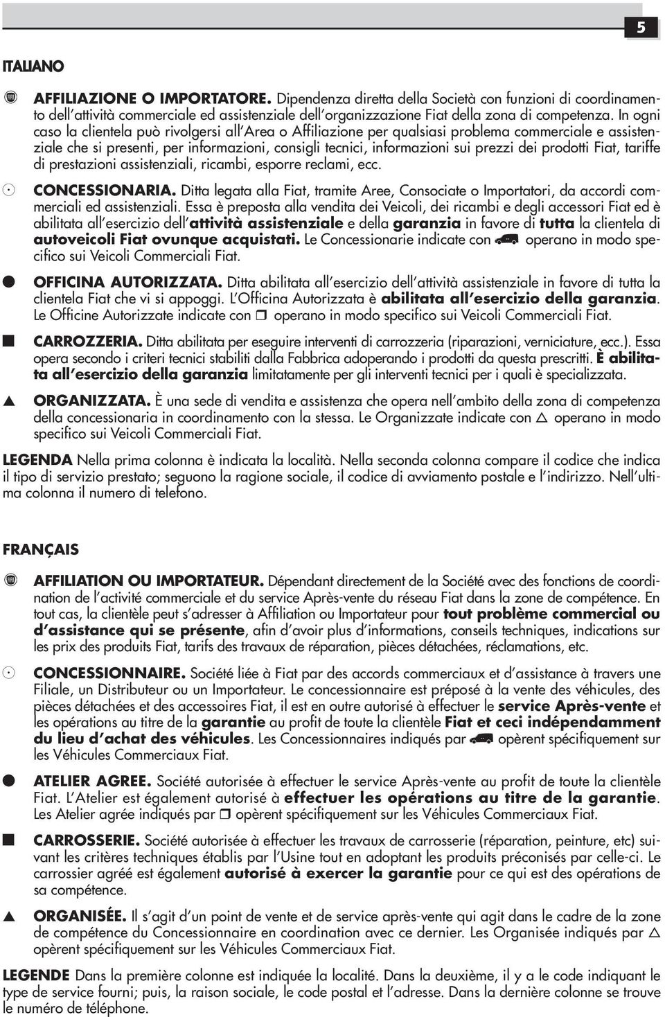 In ogni caso la clientela può rivolgersi all Area o Affiliazione per qualsiasi problema commerciale e assistenziale che si presenti, per informazioni, consigli tecnici, informazioni sui prezzi dei