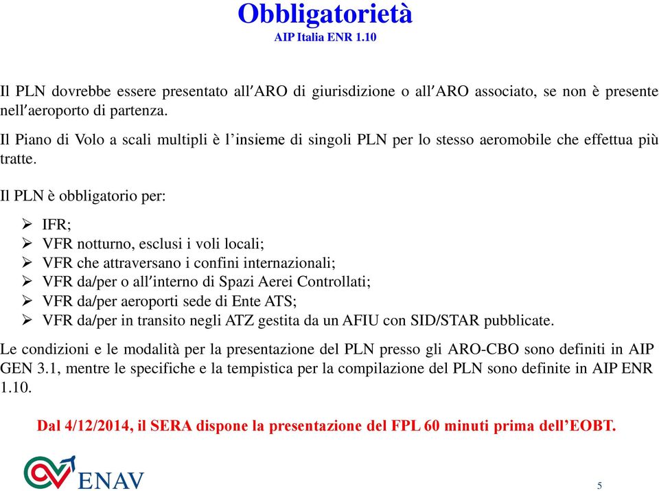 Il PLN è obbligatorio per: IFR; VFR notturno, esclusi i voli locali; VFR che attraversano i confini internazionali; VFR da/per o all interno di Spazi Aerei Controllati; VFR da/per aeroporti sede di