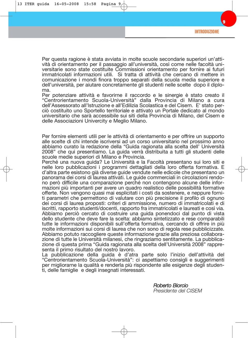 Si tratta di attività che cercano di mettere in comunicazione i mondi finora troppo separati della scuola media superiore e dell università, per aiutare concretamente gli studenti nelle scelte dopo