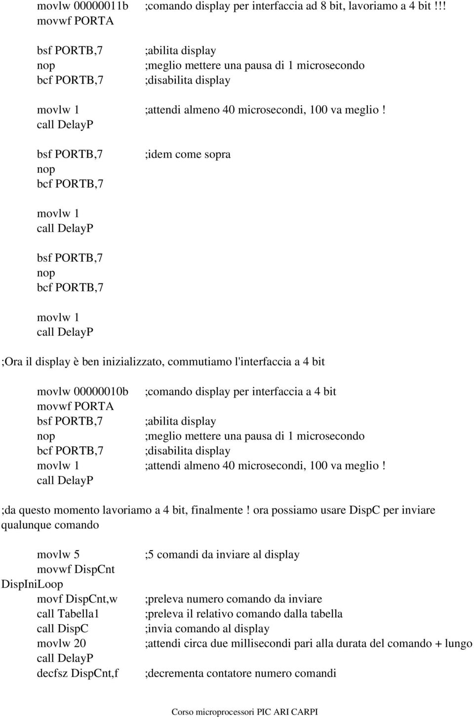 call DelayP bsf PORTB,7 nop bcf PORTB,7 ;idem come sopra movlw 1 call DelayP bsf PORTB,7 nop bcf PORTB,7 movlw 1 call DelayP ;Ora il display è ben inizializzato, commutiamo l'interfaccia a 4 bit