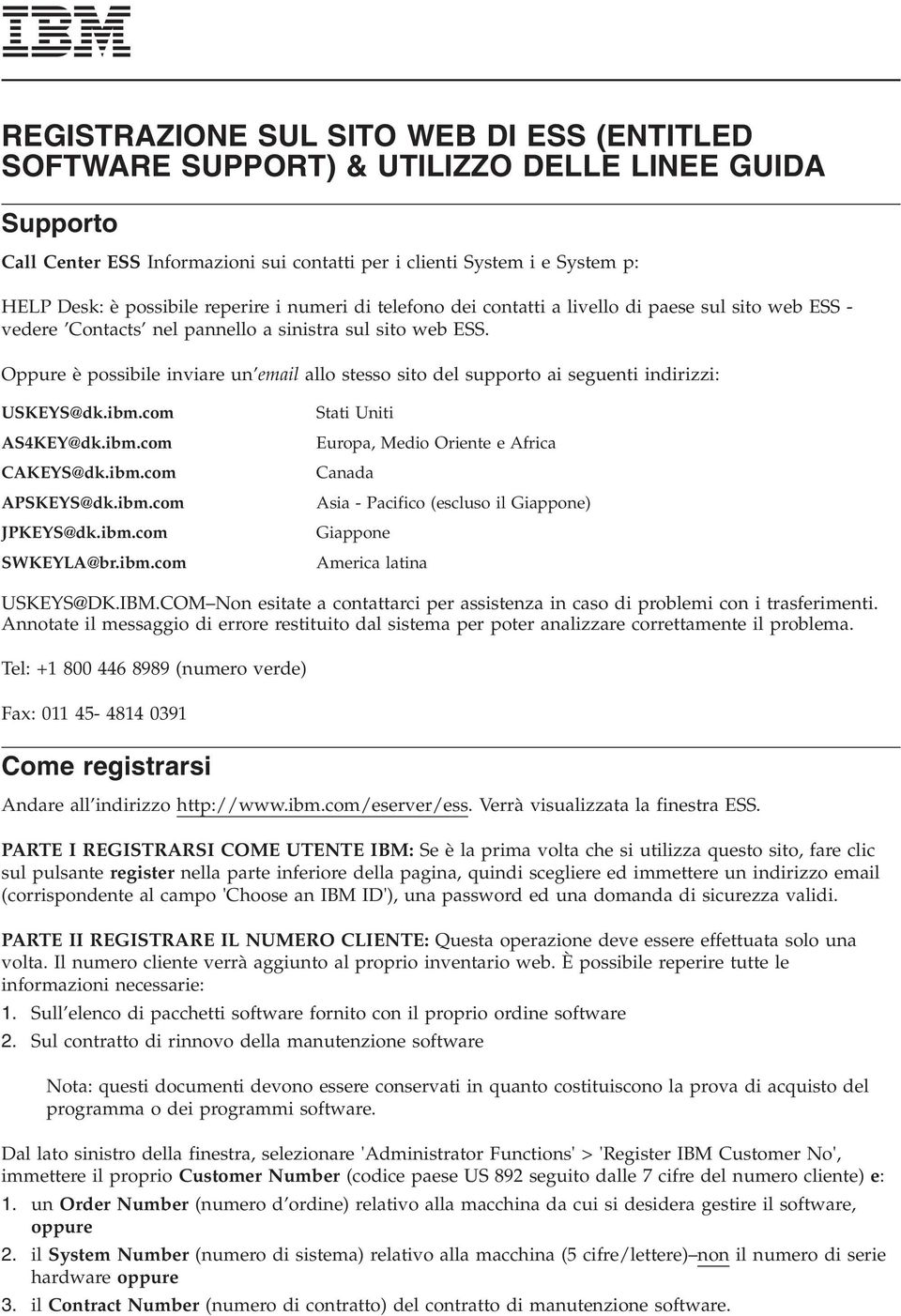 Oppure è possibile inviare un email allo stesso sito del supporto ai seguenti indirizzi: USKEYS@dk.ibm.com Stati Uniti AS4KEY@dk.ibm.com Europa, Medio Oriente e Africa CAKEYS@dk.ibm.com Canada APSKEYS@dk.