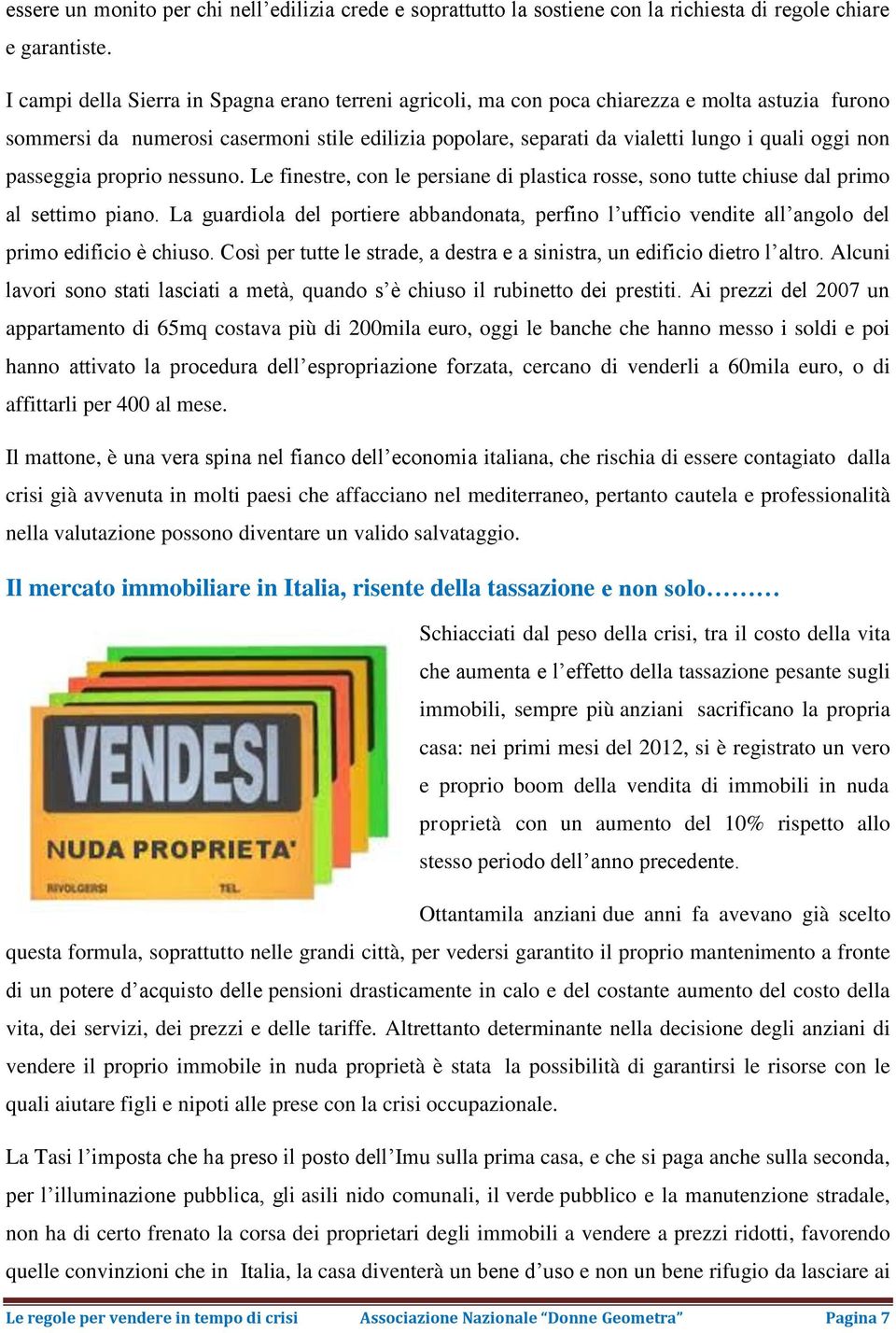 passeggia proprio nessuno. Le finestre, con le persiane di plastica rosse, sono tutte chiuse dal primo al settimo piano.