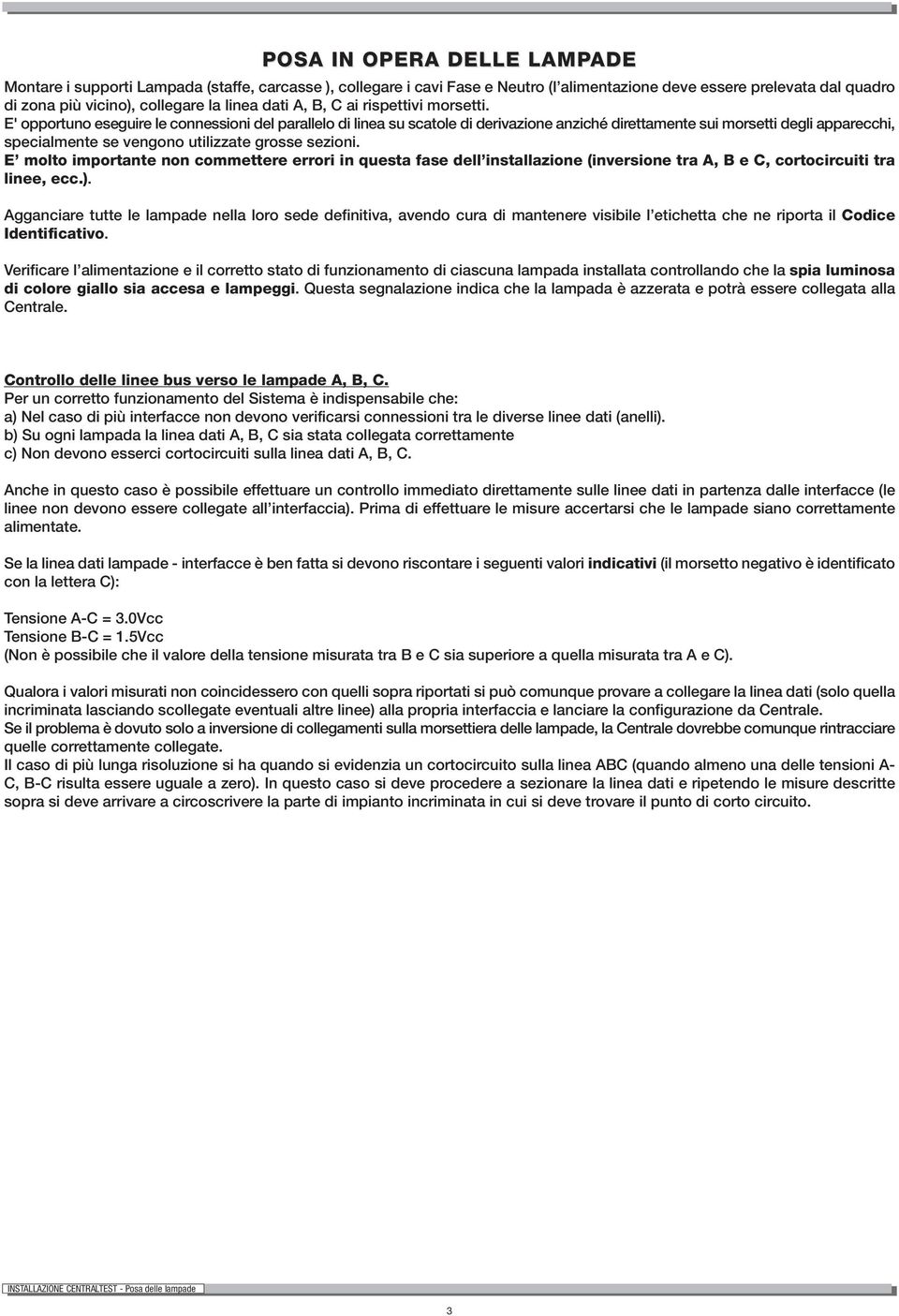 E' opportuno eseguire le connessioni del parallelo di linea su scatole di derivazione anziché direttamente sui morsetti degli apparecchi, specialmente se vengono utilizzate grosse sezioni.