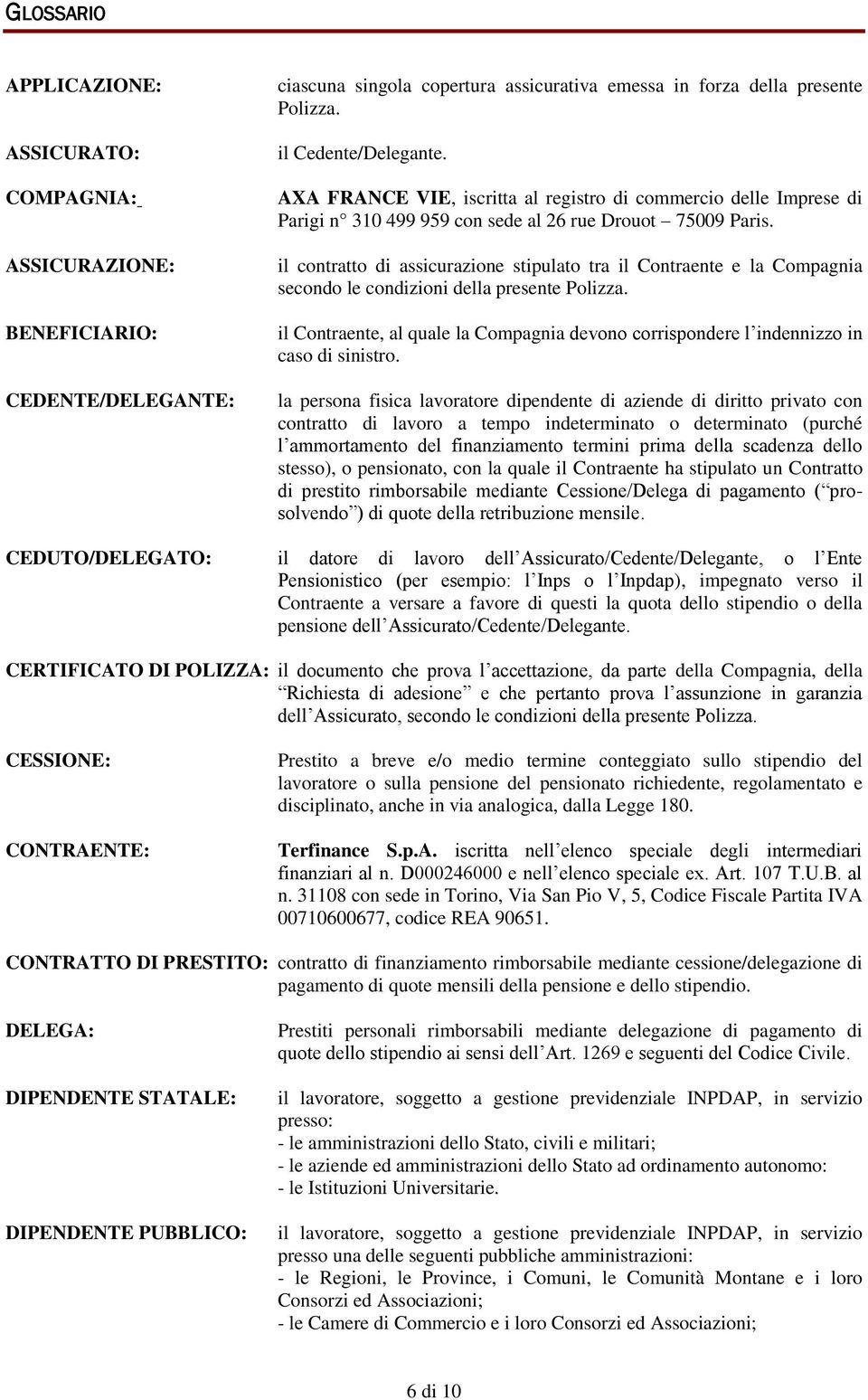 il contratto di assicurazione stipulato tra il Contraente e la Compagnia secondo le condizioni della presente Polizza.