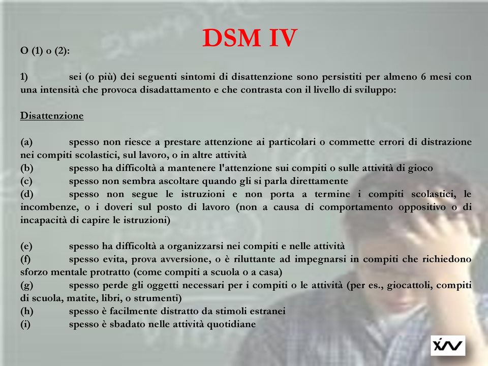 l'attenzione sui compiti o sulle attività di gioco (c) spesso non sembra ascoltare quando gli si parla direttamente (d) spesso non segue le istruzioni e non porta a termine i compiti scolastici, le