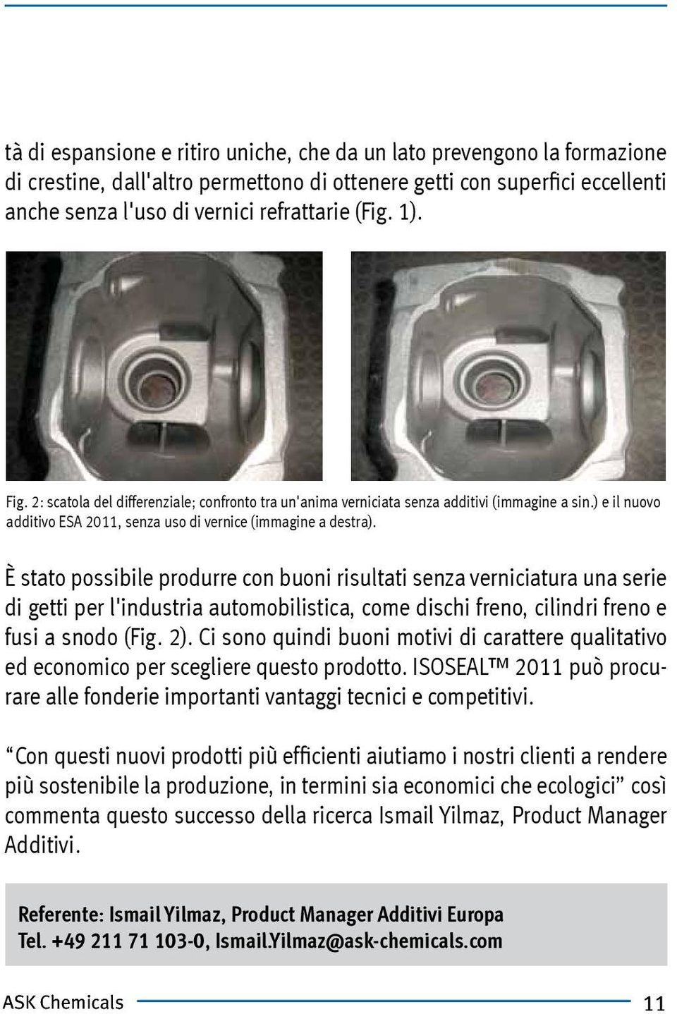 È stato possibile produrre con buoni risultati senza verniciatura una serie di getti per l'industria automobilistica, come dischi freno, cilindri freno e fusi a snodo (Fig. 2).