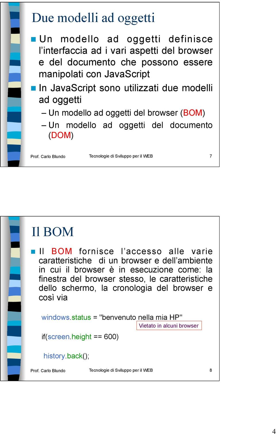 Carlo Blundo Tecnologie di Sviluppo per il WEB 7 Il BOM Il BOM fornisce l accesso alle varie caratteristiche di un browser e dell ambiente in cui il browser è in esecuzione come: la