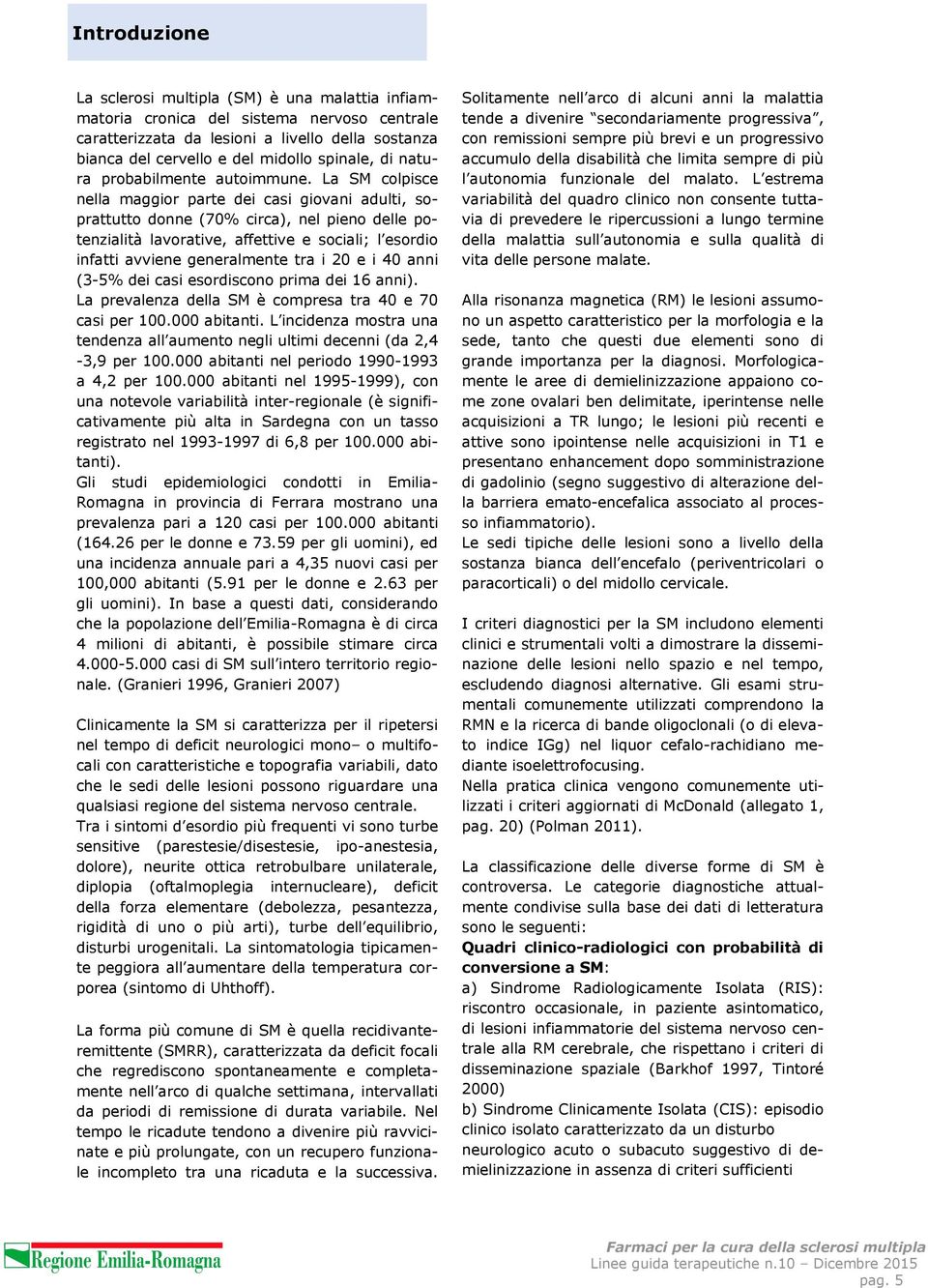 La SM colpisce nella maggior parte dei casi giovani adulti, soprattutto donne (70% circa), nel pieno delle potenzialità lavorative, affettive e sociali; l esordio infatti avviene generalmente tra i