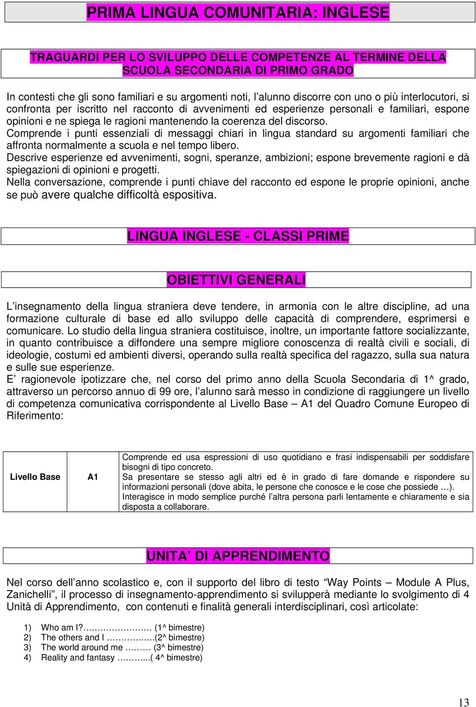 discorso. Comprende i punti essenziali di messaggi chiari in lingua standard su argomenti familiari che affronta normalmente a scuola e nel tempo libero.