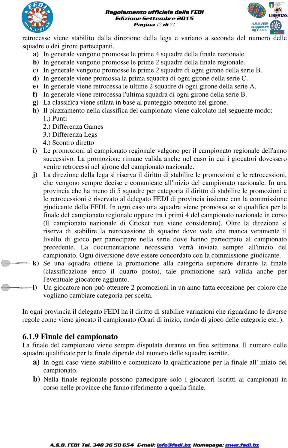 c) In generale vengono promosse le prime 2 squadre di ogni girone della serie B. d) In generale viene promossa la prima squadra di ogni girone della serie C.