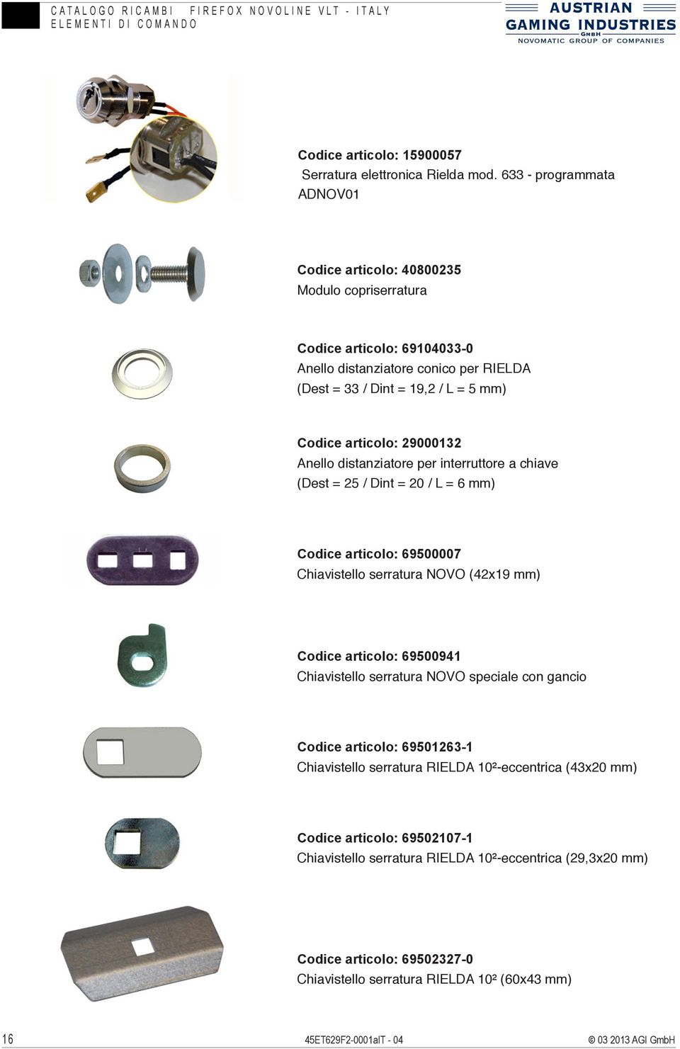 articolo: 29000132 Anello distanziatore per interruttore a chiave (Dest = 25 / Dint = 20 / L = 6 mm) Codice articolo: 69500007 Chiavistello serratura NOVO (42x19 mm) Codice articolo: 69500941