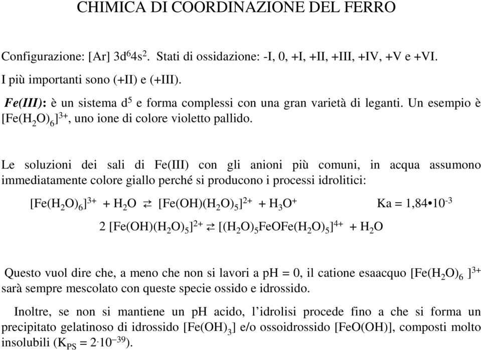 Le soluzioni dei sali di Fe(III) con gli anioni più comuni, in acqua assumono immediatamente colore giallo perché si producono i processi idrolitici: [Fe(H 2 O) 6 ] 3+ + H 2 O [Fe(OH)(H 2 O) 5 ] 2+ +