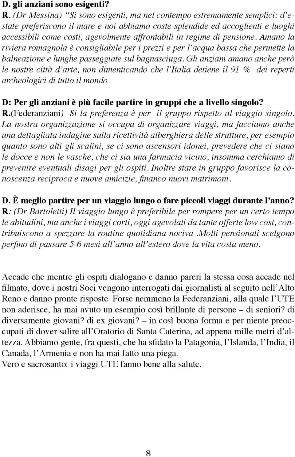 affrontabili in regime di pensione. Amano la riviera romagnola è consigliabile per i prezzi e per l acqua bassa che permette la balneazione e lunghe passeggiate sul bagnasciuga.