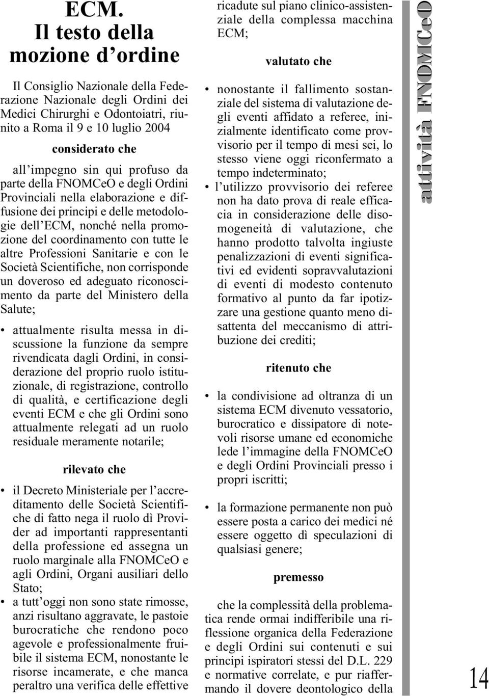 tutte le altre Professioni Sanitarie e con le Società Scientifiche, non corrisponde un doveroso ed adeguato riconoscimento da parte del Ministero della Salute; attualmente risulta messa in