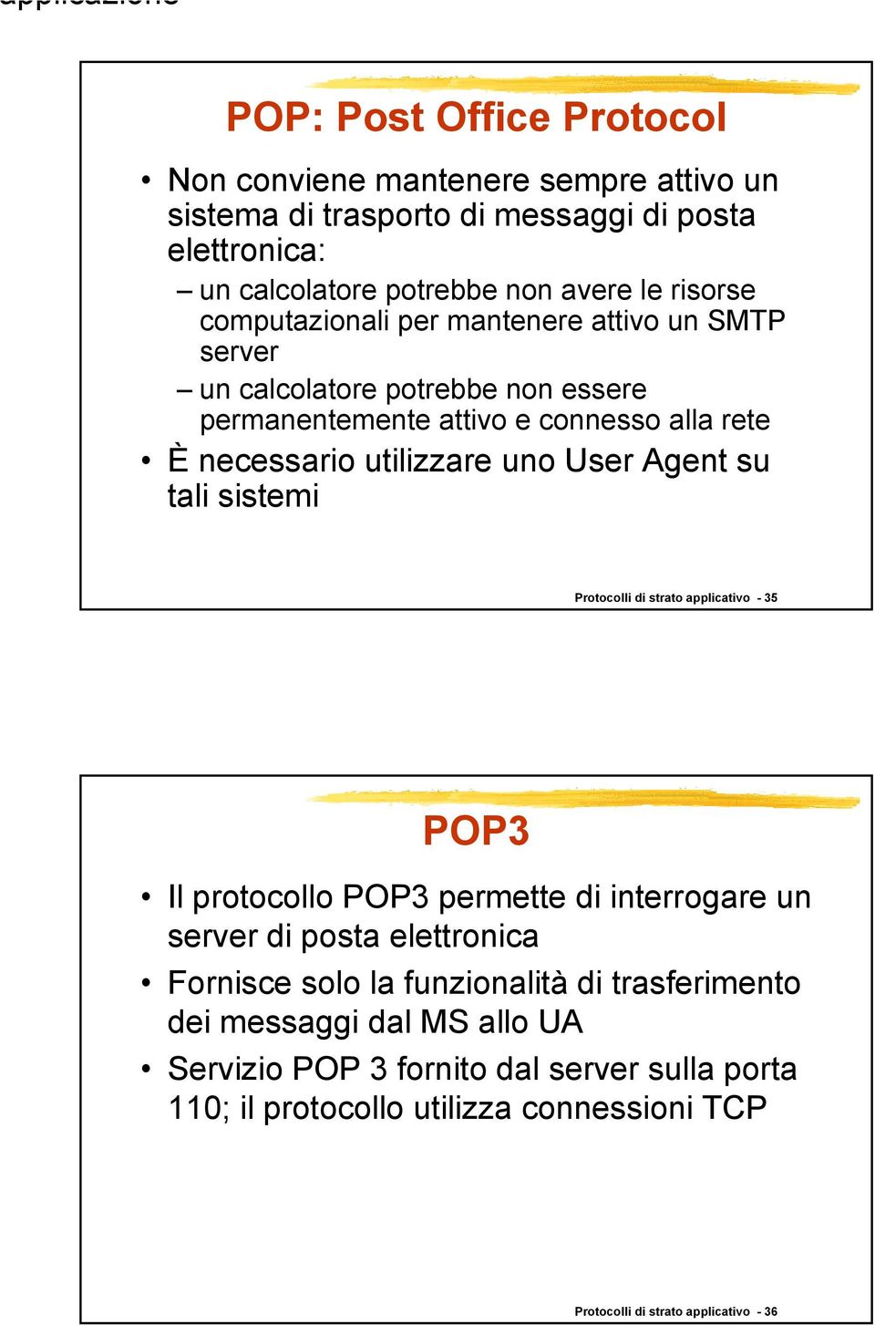 Agent su tali sistemi Protocolli di strato applicativo - 35 POP3 Il protocollo POP3 permette di interrogare un server di posta elettronica Fornisce solo la