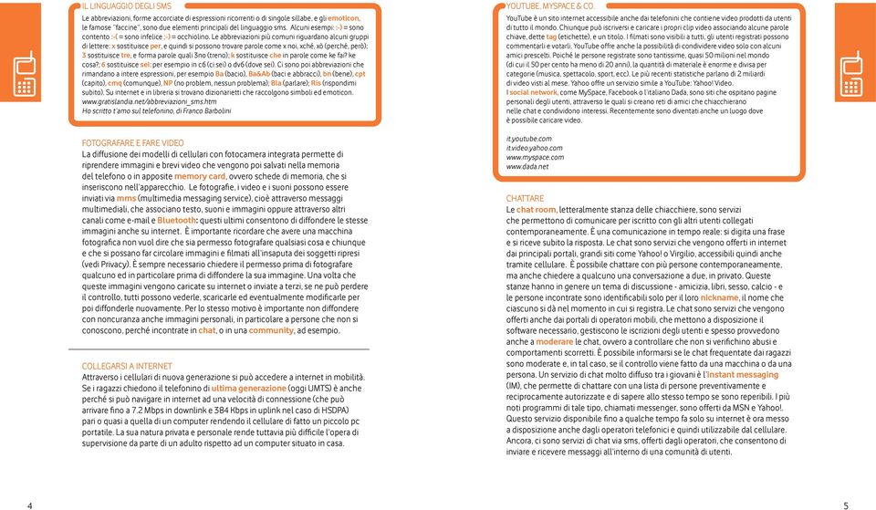 Le abbreviazioni più comuni riguardano alcuni gruppi di lettere: x sostituisce per, e quindi si possono trovare parole come x noi, xché, xò (perché, però); 3 sostituisce tre, e forma parole quali 3no