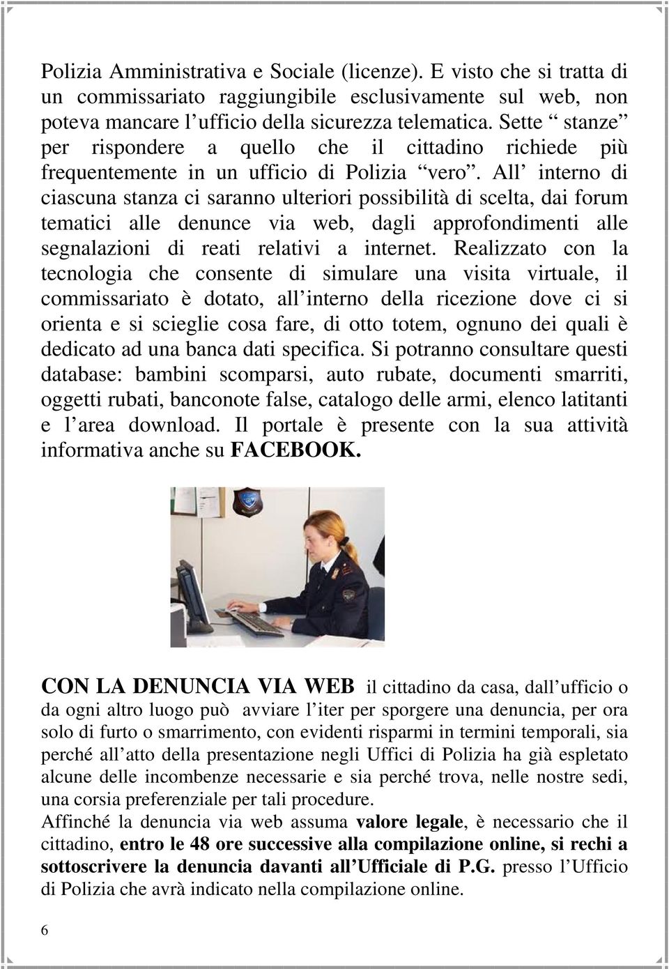 All interno di ciascuna stanza ci saranno ulteriori possibilità di scelta, dai forum tematici alle denunce via web, dagli approfondimenti alle segnalazioni di reati relativi a internet.