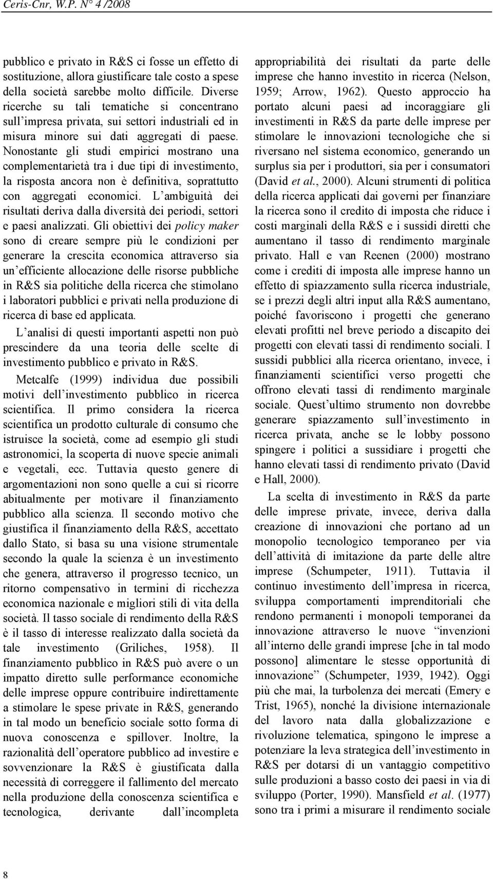 Nonostante gli studi empirici mostrano una complementarietà tra i due tipi di investimento, la risposta ancora non è definitiva, soprattutto con aggregati economici.