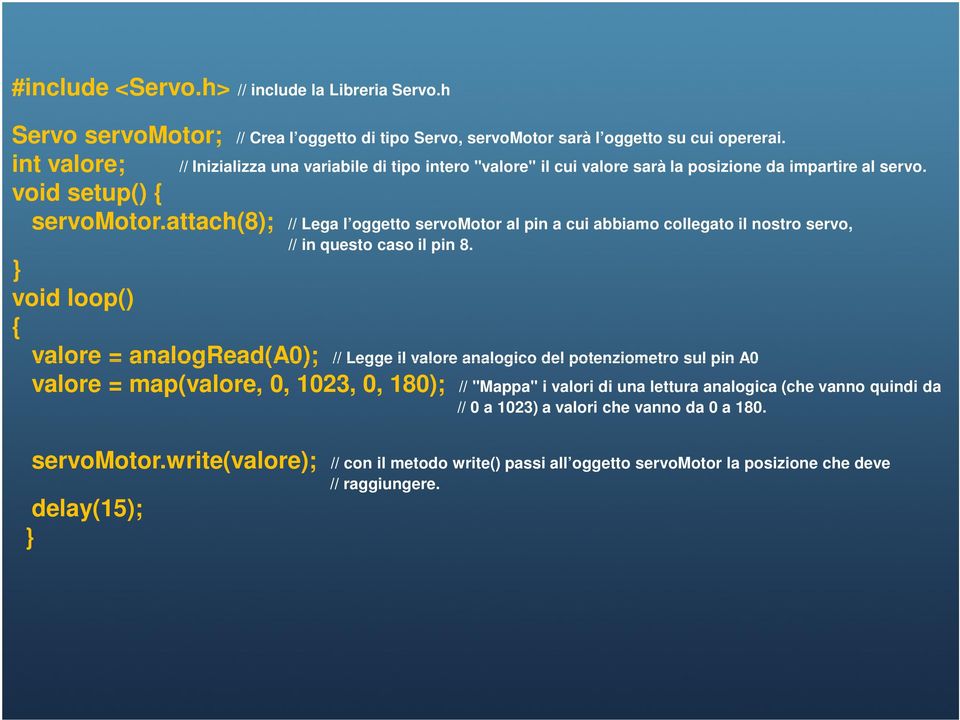 attach(8); // Lega l oggetto servomotor al pin a cui abbiamo collegato il nostro servo, // in questo caso il pin 8.
