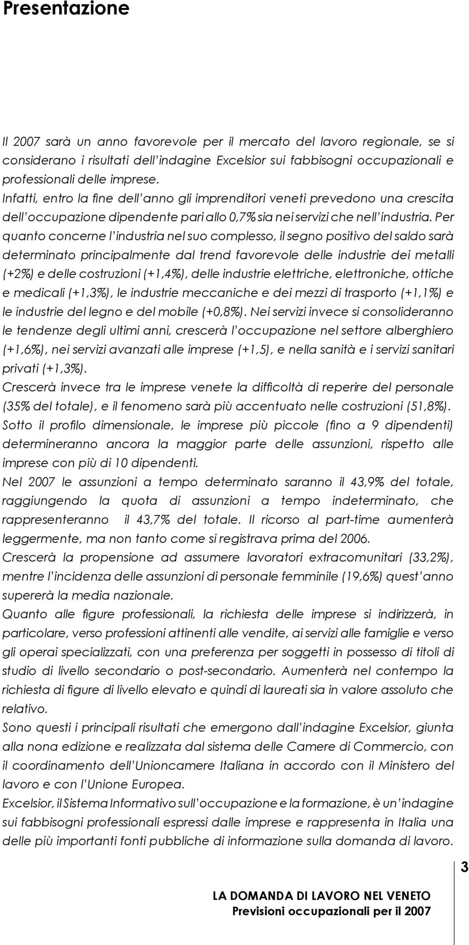 Per quanto concerne l industria nel suo complesso, il segno positivo del saldo sarà determinato principalmente dal trend favorevole delle industrie dei metalli (+2%) e delle costruzioni (+1,4%),