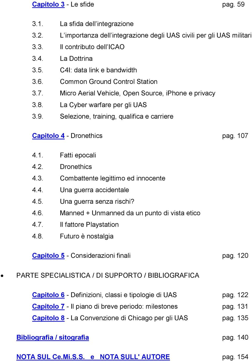 107 4.1. Fatti epocali 4.2. Dronethics 4.3. Combattente legittimo ed innocente 4.4. Una guerra accidentale 4.5. Una guerra senza rischi? 4.6. Manned + Unmanned da un punto di vista etico 4.7. Il fattore Playstation 4.