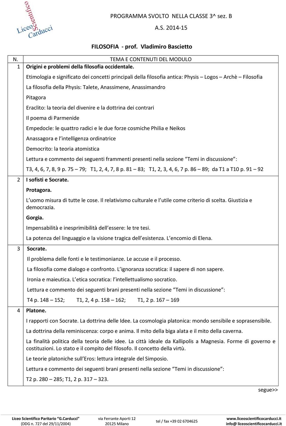 divenire e la dottrina dei contrari Il poema di Parmenide Empedocle: le quattro radici e le due forze cosmiche Philia e Neikos Anassagora e l intelligenza ordinatrice Democrito: la teoria atomistica