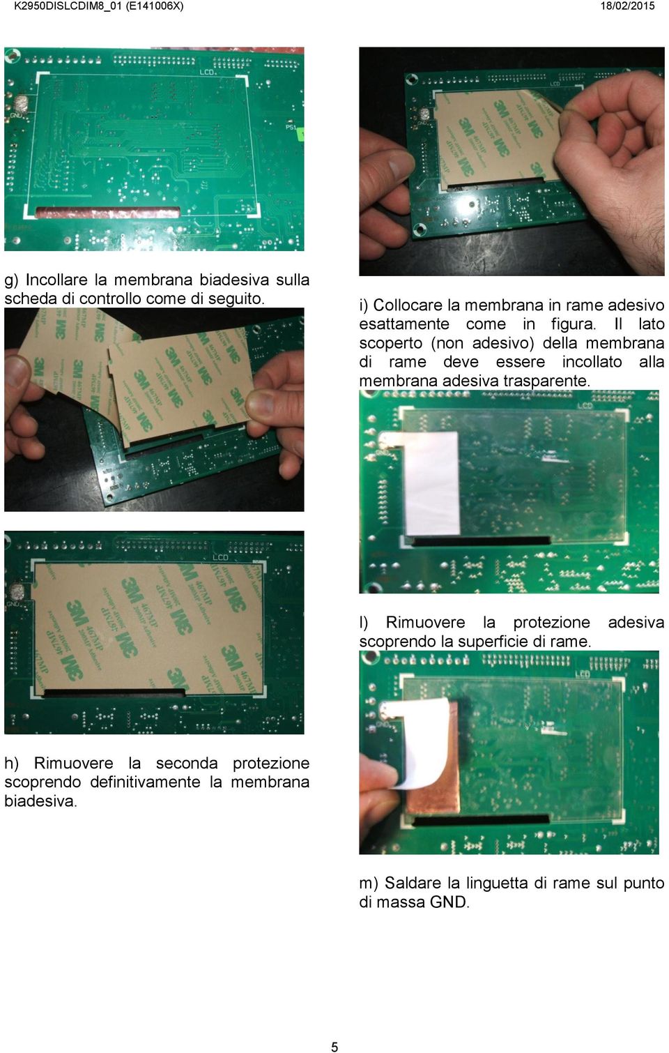 Il lato scoperto (non adesivo) della membrana di rame deve essere incollato alla membrana adesiva trasparente.