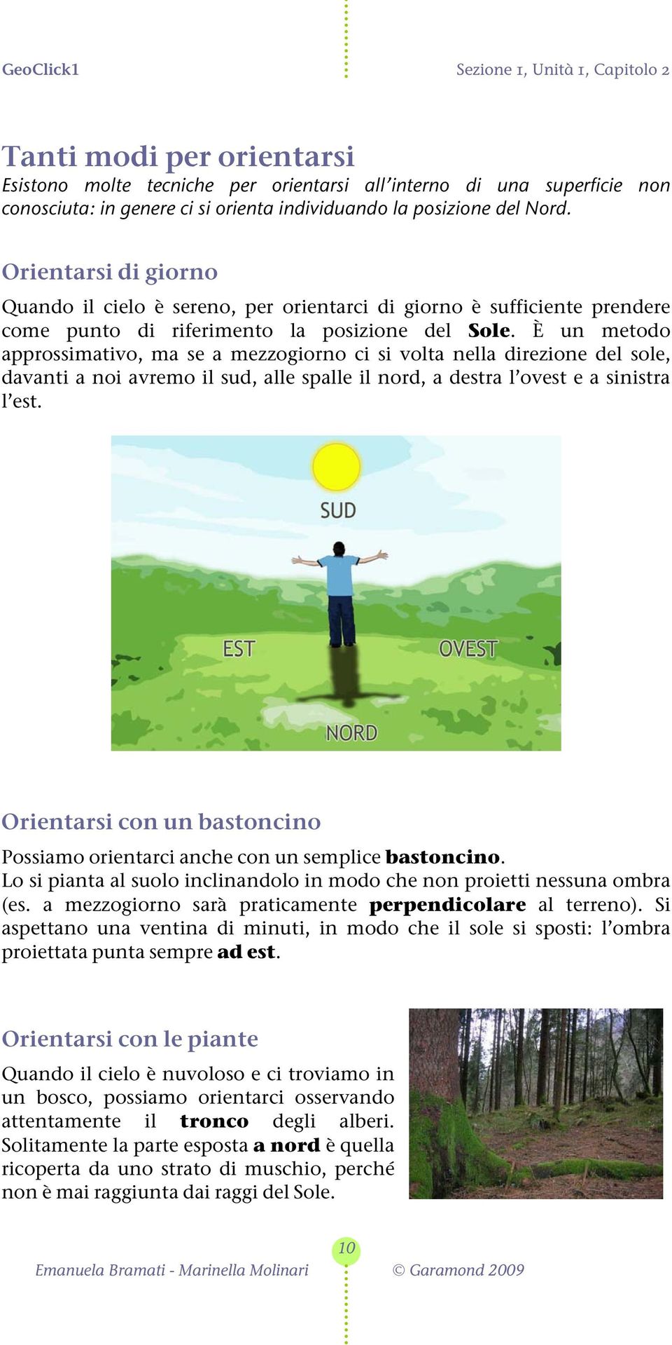 È un metodo approssimativo, ma se a mezzogiorno ci si volta nella direzione del sole, davanti a noi avremo il sud, alle spalle il nord, a destra l ovest e a sinistra l est.