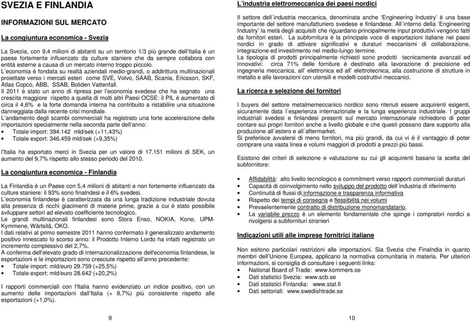 L economia è fondata su realtá aziendali medio-grandi, o addirittura multinazionali proiettate verso i mercati esteri come SVE, Volvo, SAAB, Scania, Ericsson, SKF, Atlas Copco, ABB, SSAB, Boliden