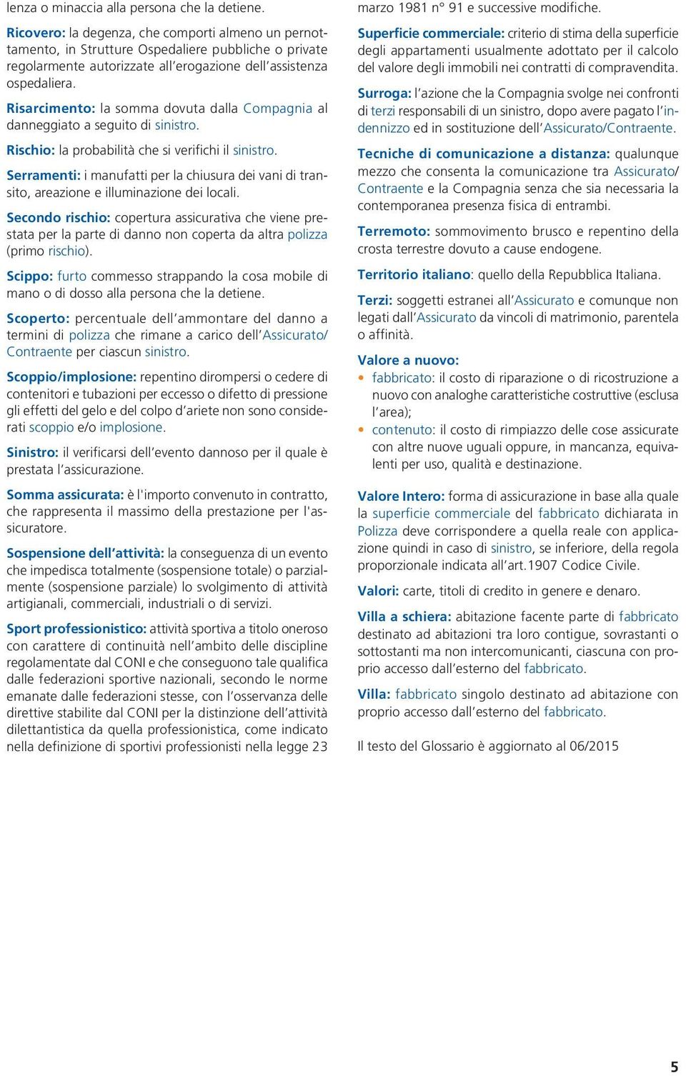 Risarcimento: la somma dovuta dalla Compagnia al danneggiato a seguito di sinistro. Rischio: la probabilità che si verifichi il sinistro.